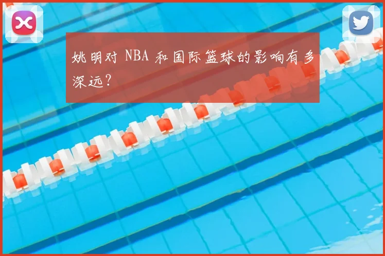 姚明对 NBA 和国际篮球的影响有多深远?
