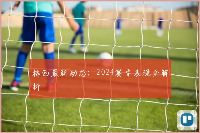 梅西最新动态：2024赛季表现全解析