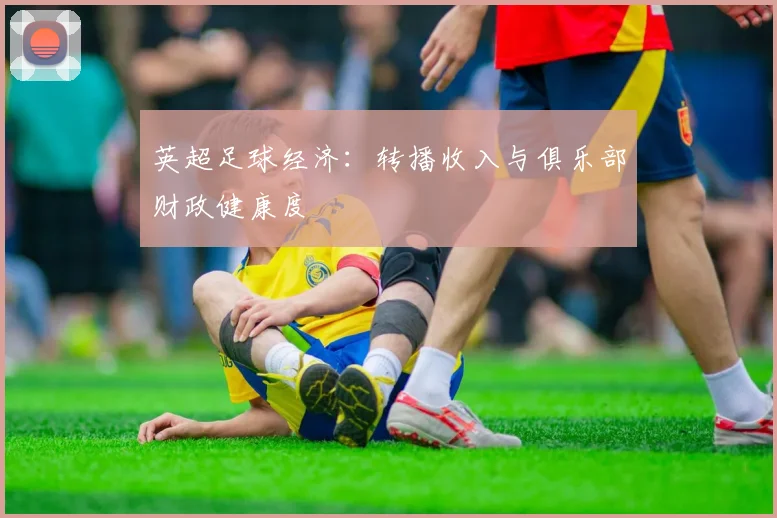 英超足球经济：转播收入与俱乐部财政健康度