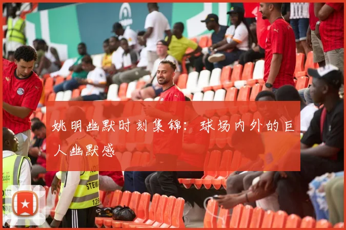 姚明幽默时刻集锦:球场内外的巨人幽默感
