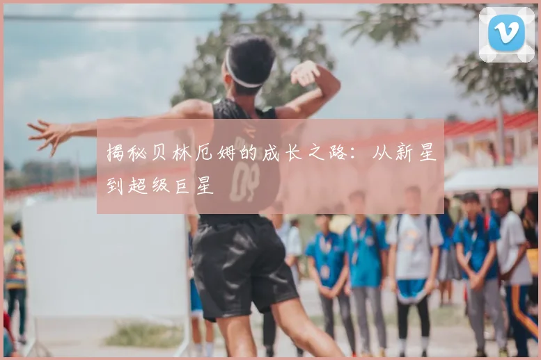 揭秘贝林厄姆的成长之路：从新星到超级巨星
