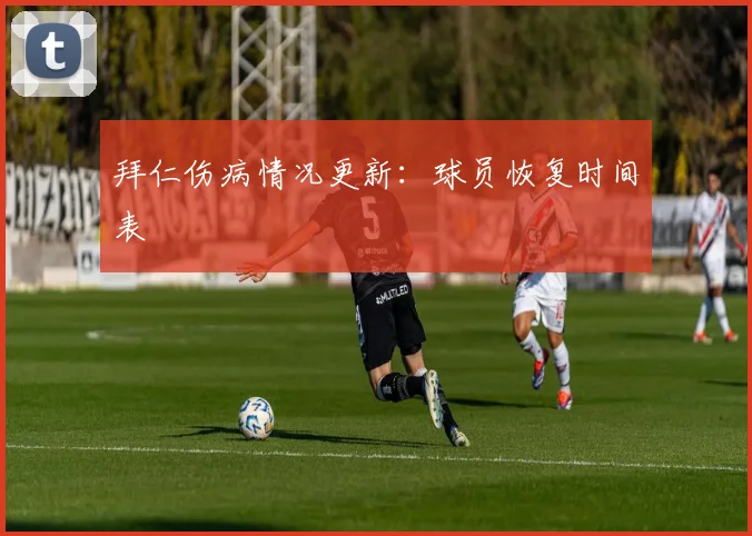 拜仁伤病情况更新：球员恢复时间表