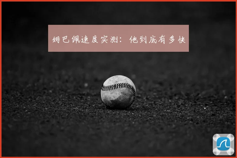 姆巴佩速度实测：他到底有多快