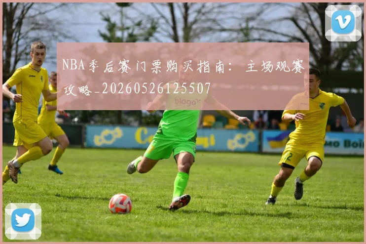 NBA季后赛门票购买指南:主场观赛攻略_20260526125507