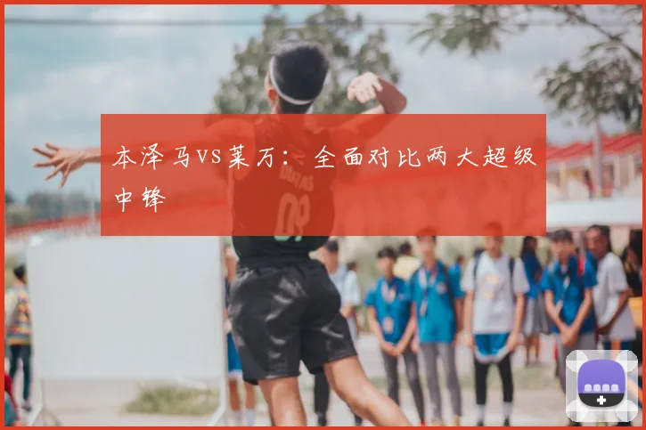 本泽马vs莱万：全面对比两大超级中锋