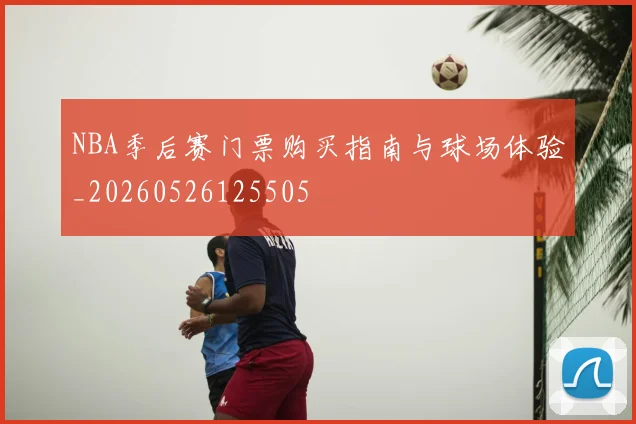 NBA季后赛门票购买指南与球场体验_20260526125505