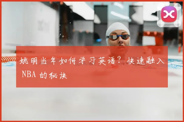 姚明当年如何学习英语?快速融入 NBA 的秘诀