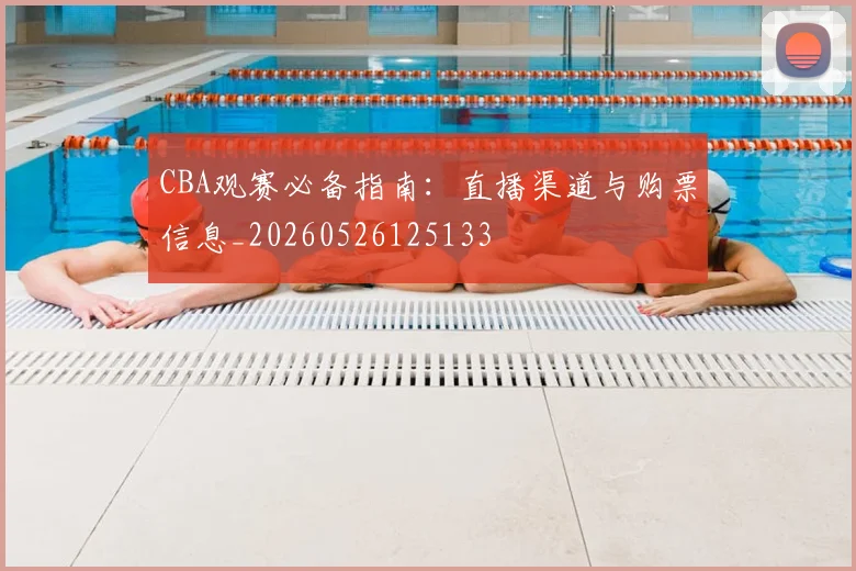 CBA观赛必备指南：直播渠道与购票信息_20260526125133