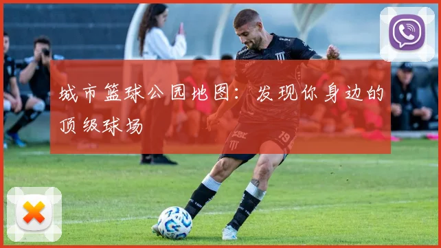 城市篮球公园地图:发现你身边的顶级球场