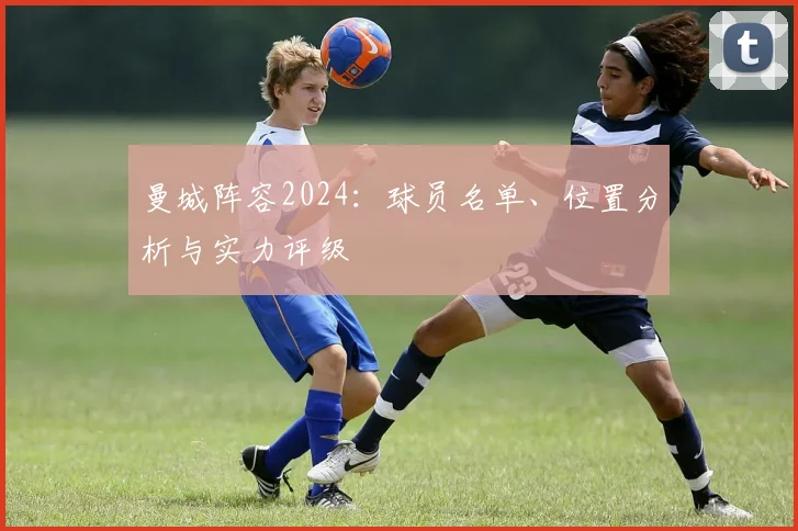 曼城阵容2024：球员名单、位置分析与实力评级