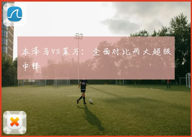 本泽马vs莱万：全面对比两大超级中锋