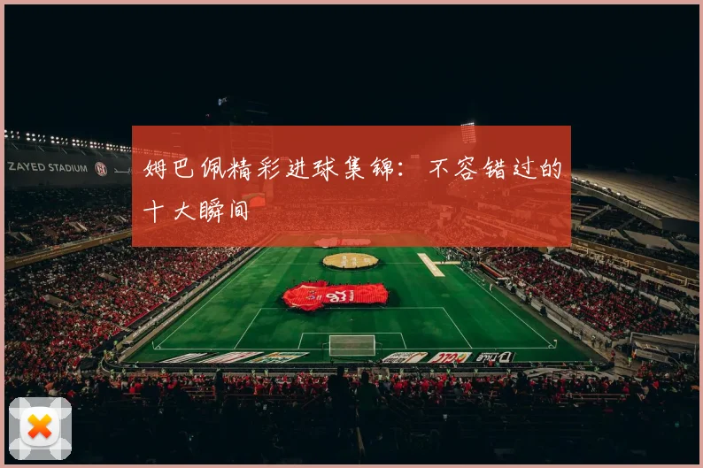 姆巴佩精彩进球集锦：不容错过的十大瞬间