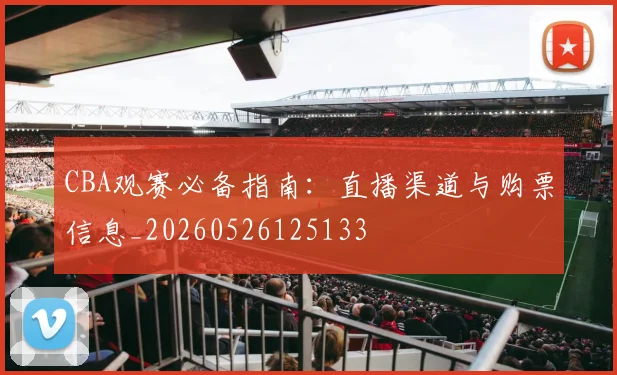 CBA观赛必备指南:直播渠道与购票信息_20260526125133