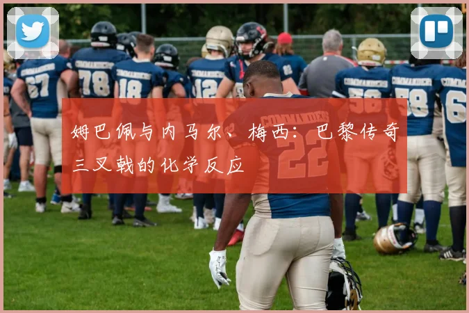 姆巴佩与内马尔、梅西：巴黎传奇三叉戟的化学反应