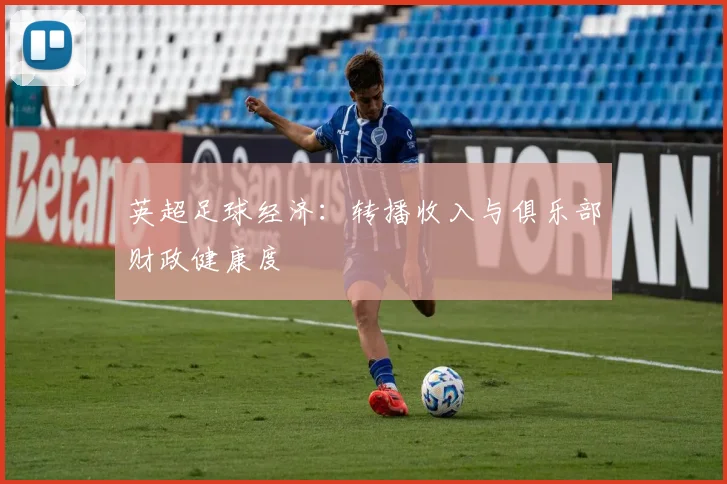 英超足球经济：转播收入与俱乐部财政健康度