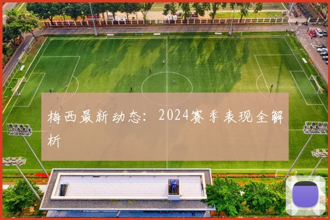 梅西最新动态：2024赛季表现全解析