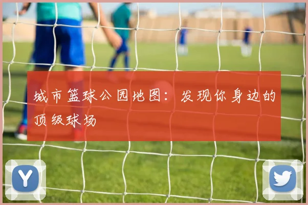 城市篮球公园地图:发现你身边的顶级球场