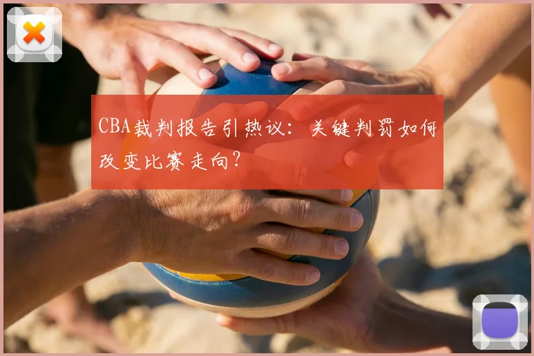 CBA裁判报告引热议：关键判罚如何改变比赛走向？